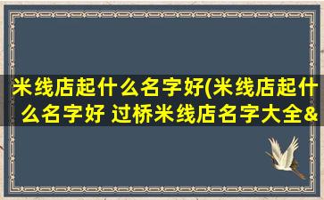 米线店起什么名字好(米线店起什么名字好 过桥米线店名字大全→MAIGOO知识)